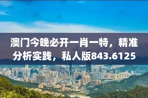 澳门今晚必开一肖一特，精准分析实践，私人版843.6125