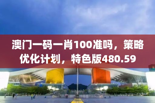 澳门一码一肖100准吗，策略优化计划，特色版480.59