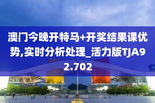 澳门今晚开特马+开奖结果课优势,实时分析处理_活力版TJA92.702