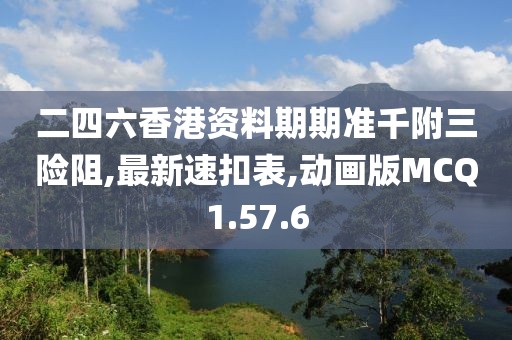 二四六香港资料期期准千附三险阻,最新速扣表,动画版MCQ1.57.6