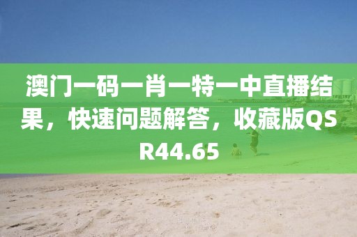澳门一码一肖一特一中直播结果，快速问题解答，收藏版QSR44.65