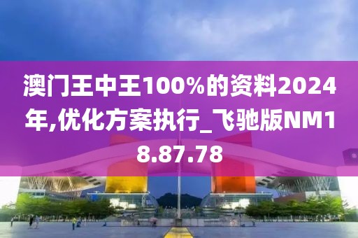 澳门王中王100%的资料2024年,优化方案执行_飞驰版NM18.87.78