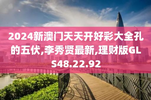 2024新澳门天天开好彩大全孔的五伏,李秀贤最新,理财版GLS48.22.92