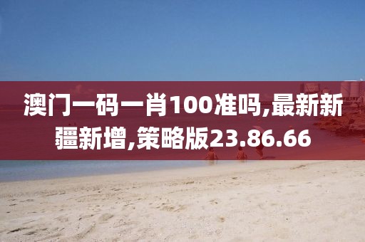 澳门一码一肖100准吗,最新新疆新增,策略版23.86.66