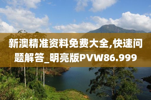 新澳精准资料免费大全,快速问题解答_明亮版PVW86.999