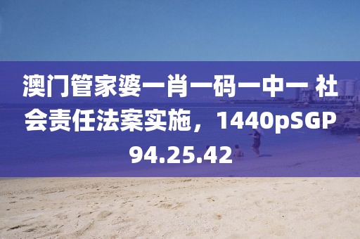 澳门管家婆一肖一码一中一 社会责任法案实施，1440pSGP94.25.42