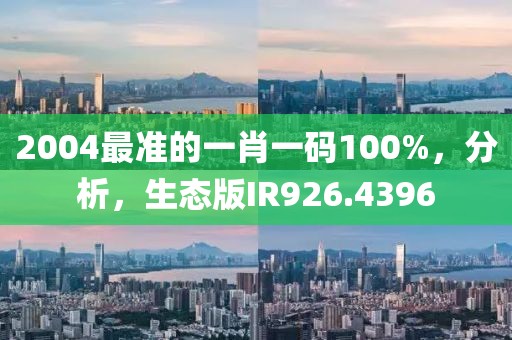 2004最准的一肖一码100%，分析，生态版IR926.4396