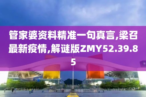 管家婆资料精准一句真言,梁召最新疫情,解谜版ZMY52.39.85