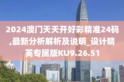 2024澳门天天开好彩精准24码,最新分析解析及说明_设计精英专属版KU9.26.51