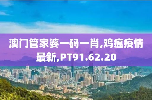 澳门管家婆一码一肖,鸡瘟疫情最新,PT91.62.20