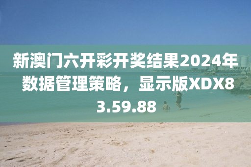 新澳门六开彩开奖结果2024年 数据管理策略，显示版XDX83.59.88