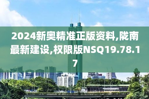 2024新奥精准正版资料,陇南最新建设,权限版NSQ19.78.17