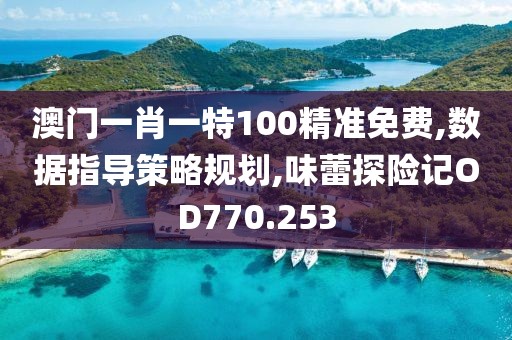 澳门一肖一特100精准免费,数据指导策略规划,味蕾探险记OD770.253