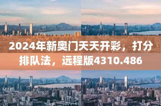 2024年新奥门天天开彩，打分排队法，远程版4310.486