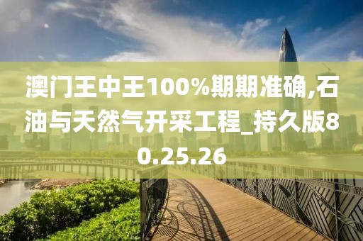 澳门王中王100%期期准确,石油与天然气开采工程_持久版80.25.26