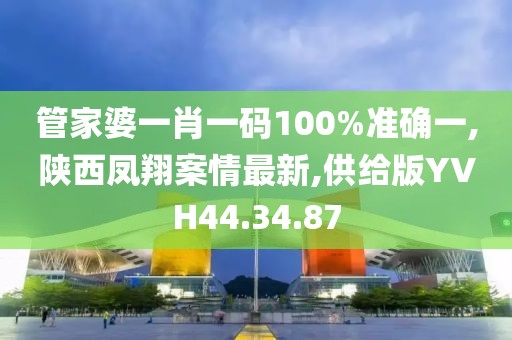 管家婆一肖一码100%准确一,陕西凤翔案情最新,供给版YVH44.34.87