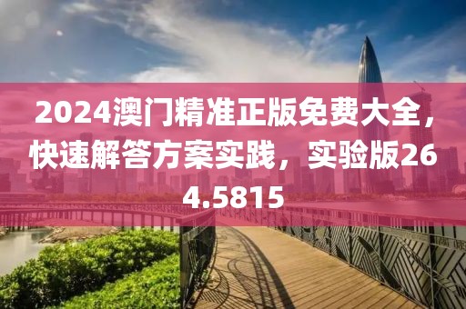 2024澳门精准正版免费大全，快速解答方案实践，实验版264.5815