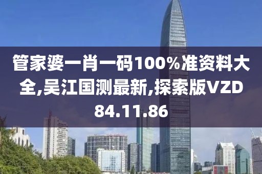 管家婆一肖一码100%准资料大全,吴江国测最新,探索版VZD84.11.86