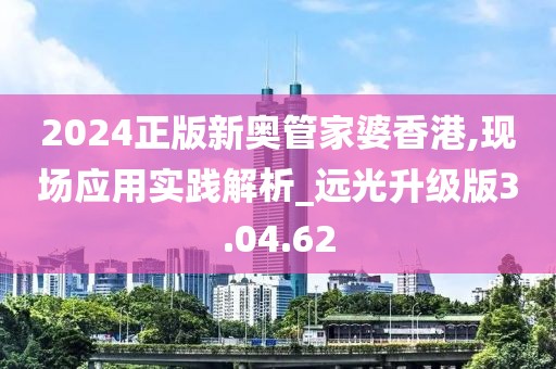 2024正版新奥管家婆香港,现场应用实践解析_远光升级版3.04.62