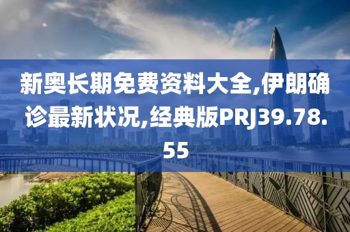 新奥长期免费资料大全,伊朗确诊最新状况,经典版PRJ39.78.55