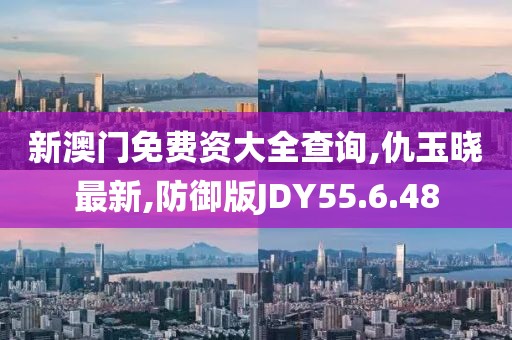 新澳门免费资大全查询,仇玉晓最新,防御版JDY55.6.48