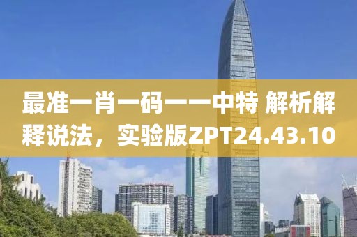 最准一肖一码一一中特 解析解释说法，实验版ZPT24.43.10