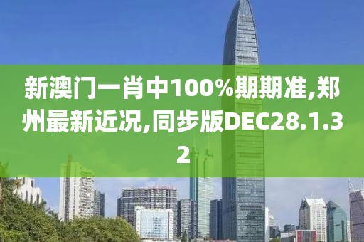 新澳门一肖中100%期期准,郑州最新近况,同步版DEC28.1.32