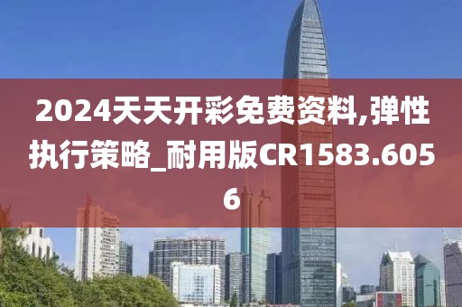 2024天天开彩免费资料,弹性执行策略_耐用版CR1583.6056