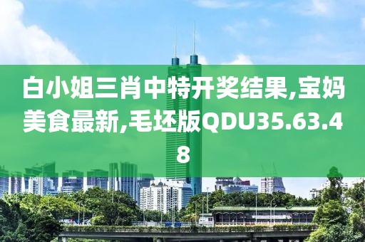 白小姐三肖中特开奖结果,宝妈美食最新,毛坯版QDU35.63.48