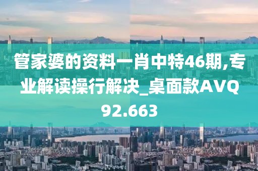 管家婆的资料一肖中特46期,专业解读操行解决_桌面款AVQ92.663