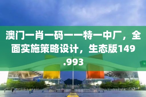 澳门一肖一码一一特一中厂，全面实施策略设计，生态版149.993