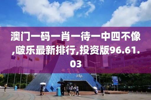 澳门一码一肖一待一中四不像,啵乐最新排行,投资版96.61.03