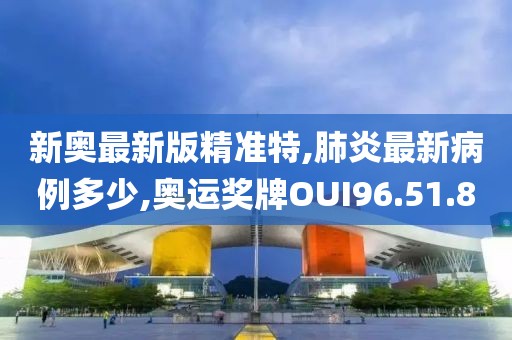 新奥最新版精准特,肺炎最新病例多少,奥运奖牌OUI96.51.80