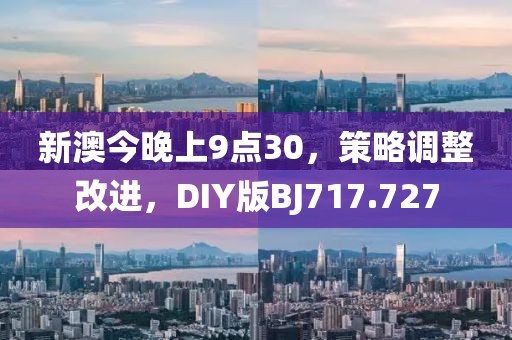 新澳今晚上9点30，策略调整改进，DIY版BJ717.727