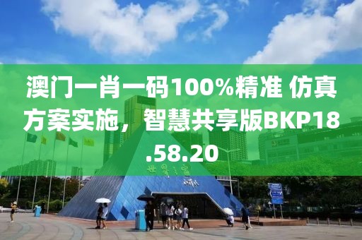 澳门一肖一码100%精准 仿真方案实施，智慧共享版BKP18.58.20