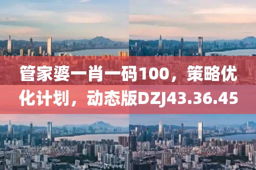管家婆一肖一码100，策略优化计划，动态版DZJ43.36.45