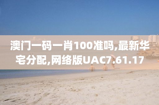 澳门一码一肖100准吗,最新华宅分配,网络版UAC7.61.17