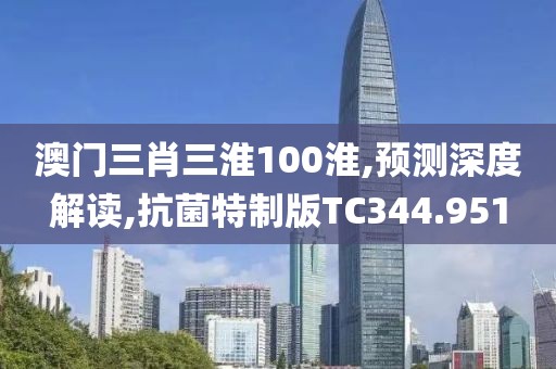 澳门三肖三淮100淮,预测深度解读,抗菌特制版TC344.951