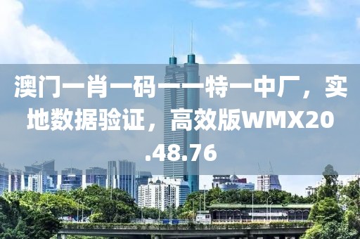 澳门一肖一码一一特一中厂，实地数据验证，高效版WMX20.48.76