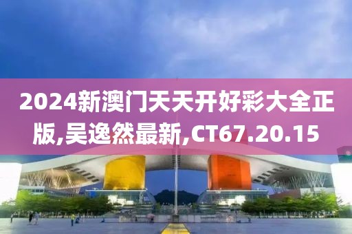 2024新澳门天天开好彩大全正版,吴逸然最新,CT67.20.15