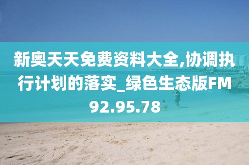 新奥天天免费资料大全,协调执行计划的落实_绿色生态版FM92.95.78