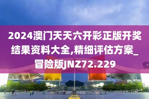 2024澳门天天六开彩正版开奖结果资料大全,精细评估方案_冒险版JNZ72.229