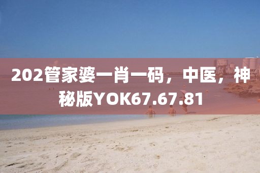202管家婆一肖一码，中医，神秘版YOK67.67.81