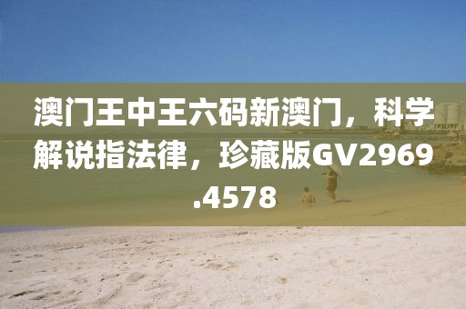 澳门王中王六码新澳门，科学解说指法律，珍藏版GV2969.4578