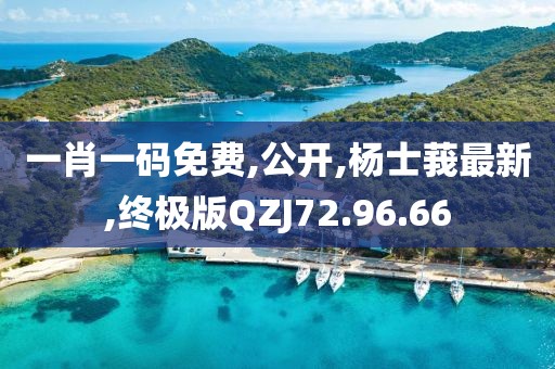 一肖一码免费,公开,杨士莪最新,终极版QZJ72.96.66