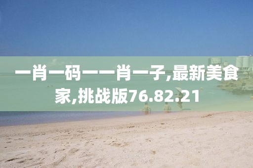 一肖一码一一肖一子,最新美食家,挑战版76.82.21