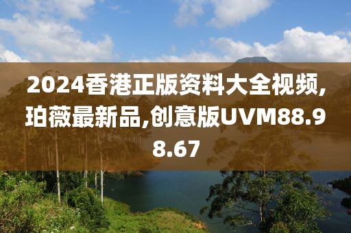 2024香港正版资料大全视频,珀薇最新品,创意版UVM88.98.67