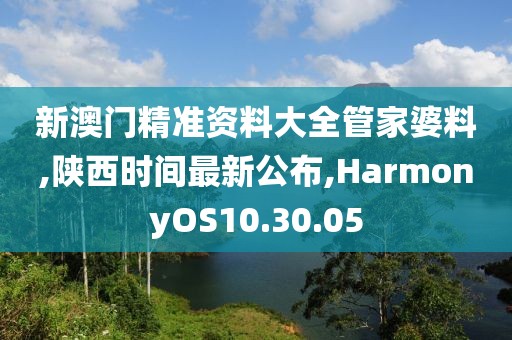 新澳门精准资料大全管家婆料,陕西时间最新公布,HarmonyOS10.30.05