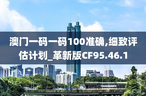 澳门一码一码100准确,细致评估计划_革新版CF95.46.1