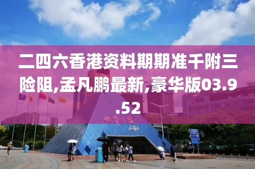 二四六香港资料期期准千附三险阻,孟凡鹏最新,豪华版03.9.52